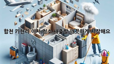 합천 가현리 이사 청소: 새출발, 깨끗하게 시작해요! ✨