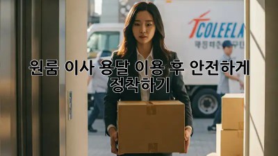 원룸 이사, 용달 이용 후 안전하게 정착하기