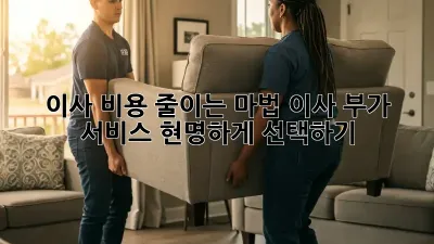 이사 비용 줄이는 마법, 이사 부가 서비스 현명하게 선택하기