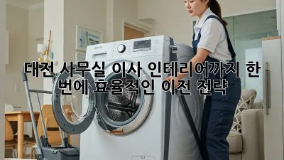 대전 사무실 이사? 인테리어까지 한 번에! 효율적인 이전 전략
